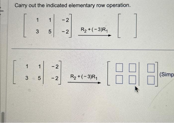 Carry out the indicated elementary row operation.
1
3 5
1
1 1 -2
3 5
-2
-2
-2
R₂+(-3)R₁
R₂+(-3)R₁
1888-
(Simp