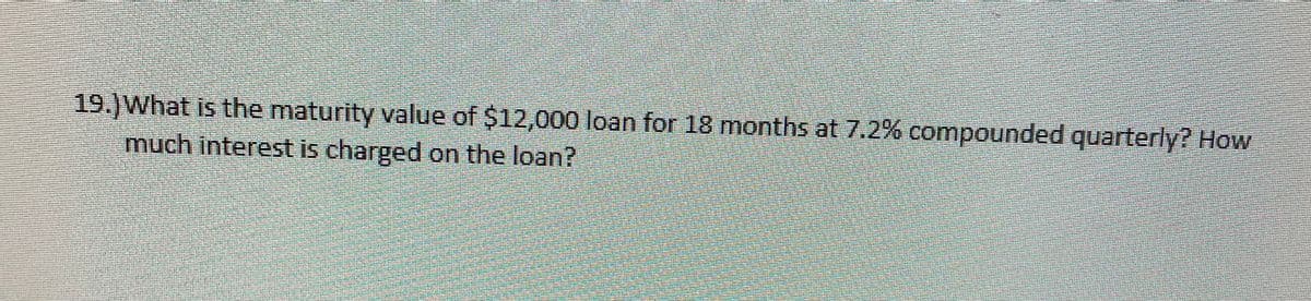 19.) What is the maturity value of $12,000 loan for 18 months at 7.2% compounded quarterly? How
much interest is charged on the loan?