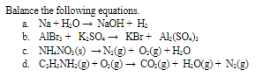 Balance the following equations.
a. Na + H,O - NaOH + Ha
b. AIBI, + K:SO. - KBr+ Al:(SO.):
c. NH.NO,(3) –N:(g) + 0:(g) + H.0
d. CHNH:(e) + 0:(e) – CO.(e) + H,O(g) + N:(g)
