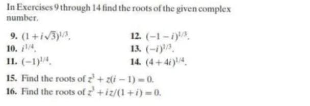 In Exercises 9 through 14 find the roots of the given complex
number.
9. (1+iv3)A.
10. 4
11. (-1)4.
12. (-1-i).
13. (-i).
14. (4+4i)4.
15. Find the roots of z+z(i-1) =0.
16. Find the roots of z+iz/(1+i) =0.
