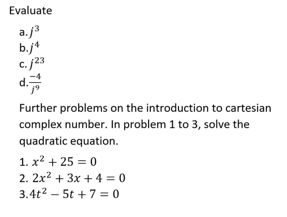 Evaluate
a.j3
b.j4
с. (23
4
d.-
j9
Further problems on the introduction to cartesian
complex number. In problem 1 to 3, solve the
quadratic equation.
1. x? + 25 = 0
2. 2x2 + 3x + 4 = 0
3.4t2 – 5t + 7 = 0
|
