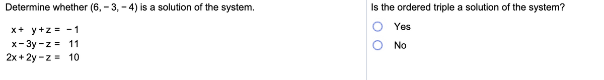 Determine whether (6, – 3, – 4) is a solution of the system.
Is the ordered triple a solution of the system?
Yes
x+ y+z = - 1
x- 3y - z = 11
2x + 2y -z = 10
No
