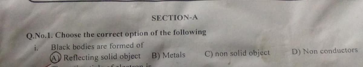 SECTION-A
Q.No.1. Choose the correct option of the following
i.
Black bodies are formed of
Reflecting solid object
B) Metals
C) non solid object
D) Non conductors
