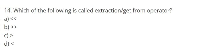 14. Which of the following is called extraction/get from operator?
a) <<
b) >>
c) >
d) <
