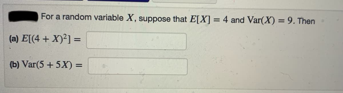 For a random variable X, suppose that E[X] = 4 and Var(X) = 9. Then
(a) E[(4 + X)²] =
%3D
(b) Var(5 + 5X) =
