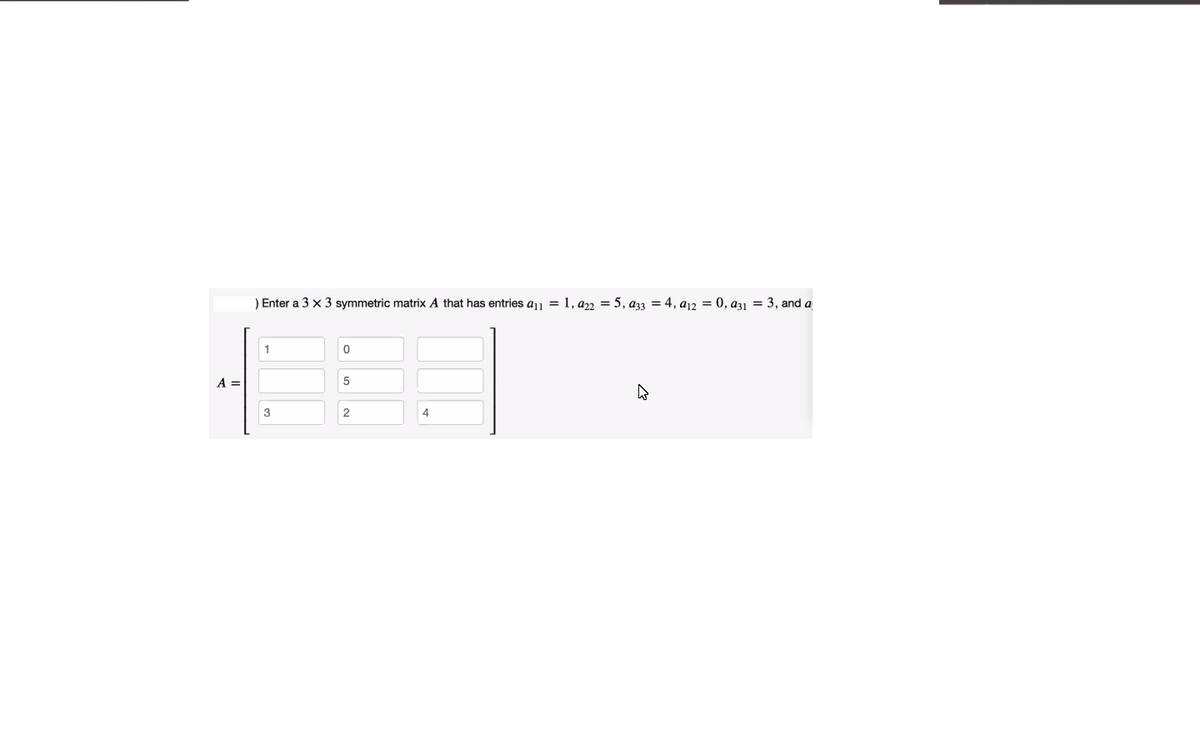 Enter a 3 x 3 symmetric matrix A that has entries a11 = 1, az2 = 5, a33 = 4, a12 = 0, a31 = 3, and a
1
A =
3
4
