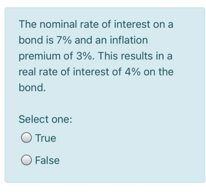 The nominal rate of interest on a
bond is 7% and an inflation
premium of 3%. This results in a
real rate of interest of 4% on the
bond.
Select one:
O True
O False
