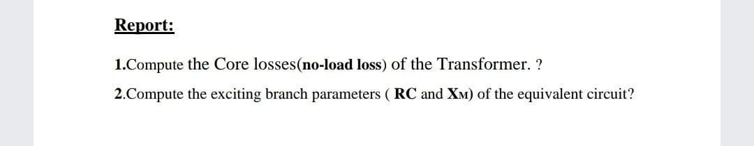 Report:
1.Compute the Core losses(no-load loss) of the Transformer. ?
2.Compute the exciting branch parameters ( RC and XM) of the equivalent circuit?
