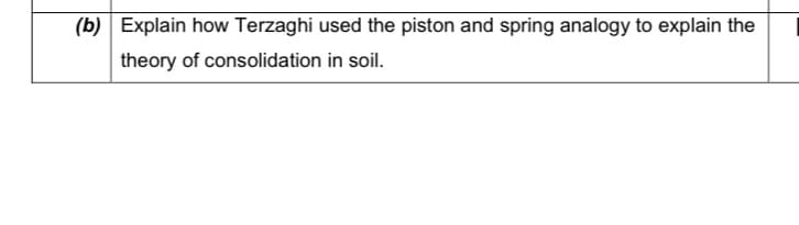 (b) Explain how Terzaghi used the piston and spring analogy to explain the
theory of consolidation in soil.
