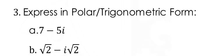 3. Express in Polar/Trigonometric Form:
a.7 – 5i
b. V2 – iv2
