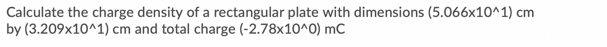 Calculate the charge density of a rectangular plate with dimensions (5.066x10^1) cm
by (3.209x10^1) cm and total charge (-2.78x10^0) mC
