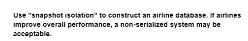 Use "snapshot isolation" to construct an airline database. If airlines
improve overall performance, a non-serialized system may be
acceptable.