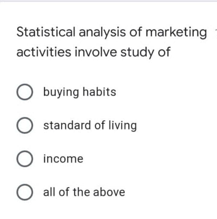 Statistical analysis of marketing
activities involve study of
O buying habits
O standard of living
income
all of the above
O O
