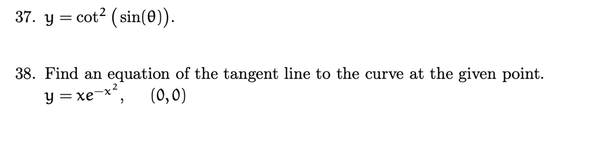 37. y = cot? (sin(0)).
38. Find an equation of the tangent line to the curve at the given point.
y =
ke-x²,
(0,0)
