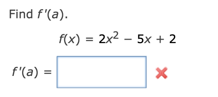 The task is to find the derivative of the function \( f(x) = 2x^2 - 5x + 2 \) at a specific point \( a \).

Given:
\[ f(x) = 2x^2 - 5x + 2 \]

To find:
\[ f'(a) = \]

A blank box is provided for the answer, followed by a red cross, indicating an incorrect or incomplete attempt. 

**Solution Explanation:**
To find the derivative \( f'(x) \), apply the power rule:

1. Differentiate \( 2x^2 \) to get \( 4x \).
2. Differentiate \(-5x\) to get \(-5\).
3. The derivative of the constant \(2\) is \(0\).

Thus, the derivative is:
\[ f'(x) = 4x - 5 \]

To find \( f'(a) \), substitute \( a \) for \( x \) in the derivative:
\[ f'(a) = 4a - 5 \]