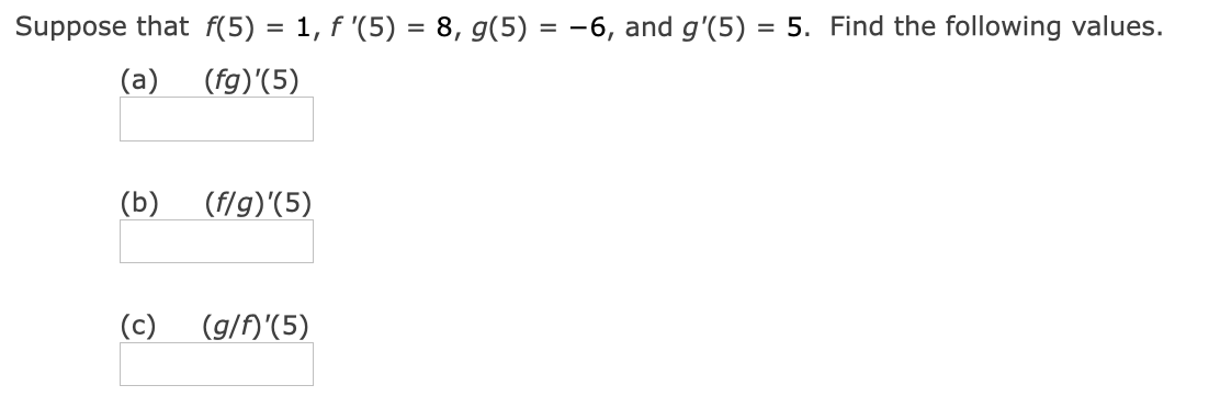 Suppose that f(5) = 1, f '(5) = 8, g(5) = -6, and g'(5) = 5. Find the following values.
(a)
(fg)'(5)
(b)
(f/g)'(5)
(c)
(g/f)'(5)
