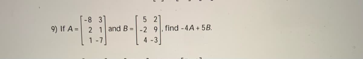 5 2]
9) If A = 2 1 and B=-2 9, find -4A + 5B.
-8 3
1-7
4 -3
