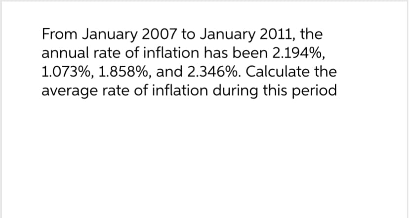 From January 2007 to January 2011, the
annual rate of inflation has been 2.194%,
1.073%, 1.858%, and 2.346%. Calculate the
average rate of inflation during this period