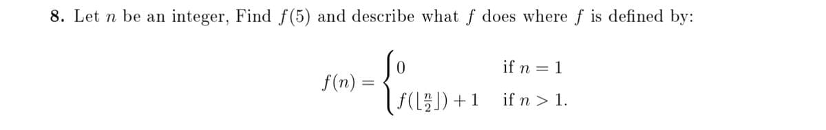 8. Let n be an integer, Find f(5) and describe what f does where f is defined by:
0.
if n = 1
f(n)
f(L) +1_ ifn > 1.
