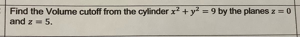 Find the Volume cutoff from the cylinder x2 + y2 = 9 by the planes z = 0
and z = 5.
%3D
