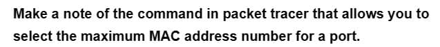 Make a note of the command in packet tracer that allows you to
select the maximum MAC address number for a port.