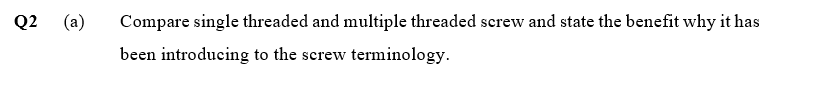 Q2 (a)
Compare single threaded and multiple threaded screw and state the benefit why it has
been introducing to the screw terminology.