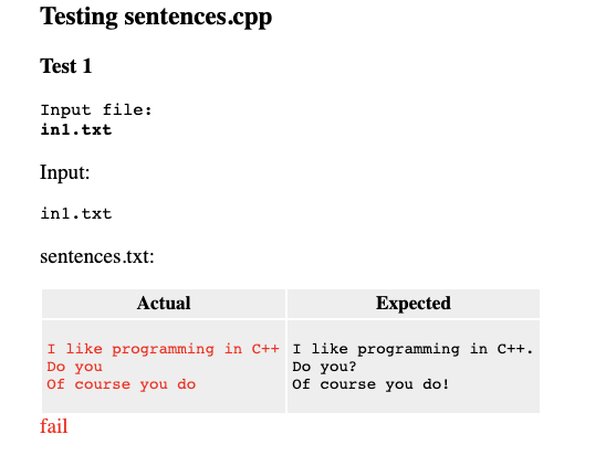 Testing sentences.cpp
Test 1
Input file:
in1.txt
Input:
in1.txt
sentences.txt:
Actual
Expected
I like programming in C++ I like programming in C++.
Do you
Of course you do
Do you?
Of course you do!
fail
