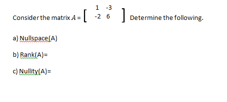 Consider the matrix \( A = \begin{bmatrix} 1 & -3 \\ -2 & 6 \end{bmatrix} \). Determine the following:

a) Nullspace(\(A\))=

b) Rank(\(A\))=

c) Nullity(\(A\))=