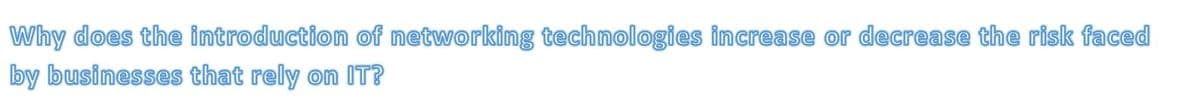 Why does the introduction of networking technologies increase or decrease the risk faced
by businesses that rely on lIT?
