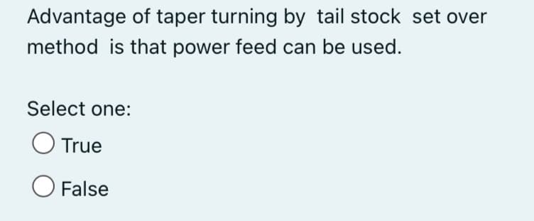 Advantage of taper turning by tail stock set over
method is that power feed can be used.
Select one:
True
O False
