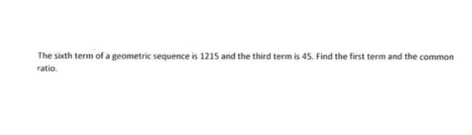 The sixth term of a geometric sequence is 1215 and the third term is 45. Find the first term and the common
ratio.
