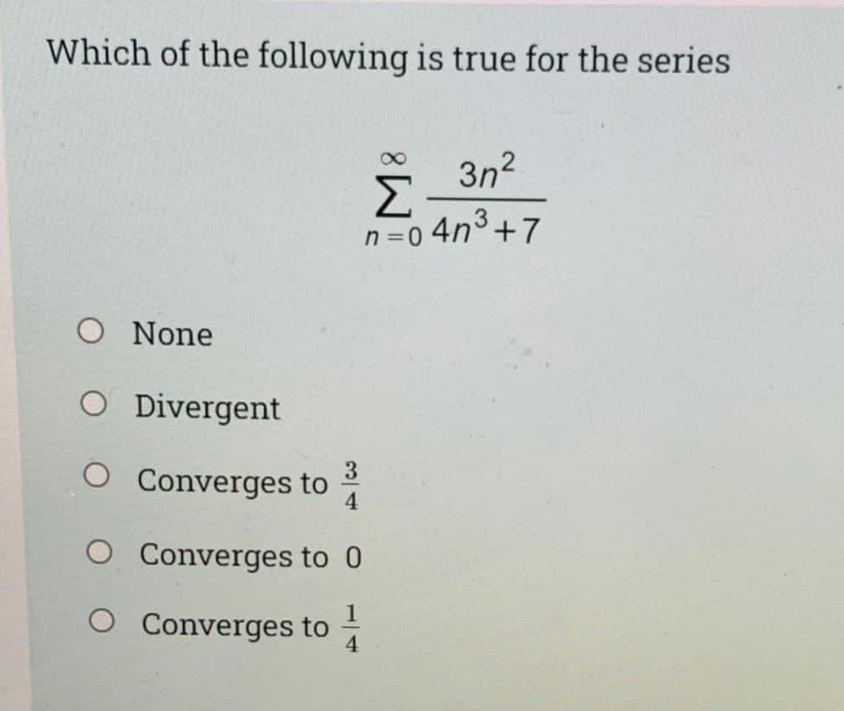 Which of the following is true for the series
3n2
Σ
n =0 4n°+7
O None
O Divergent
O Converges to
4
O Converges to 0
O Converges to
