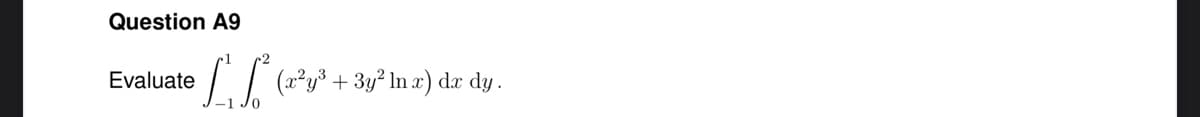 Question A9
•[²₁ [²* (a²y³ + ³y² ln x) da dy.
Evaluate