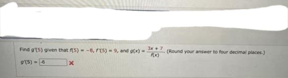 Find g'(5) given that f(5) - -8, f'(5) - 9, and g(x) =
3x + 7
(Round your answer to four decimal places.)
9'(5) = -6
