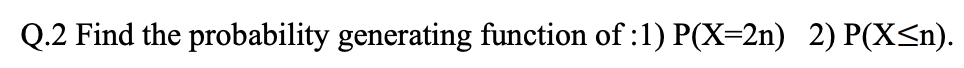 Q.2 Find the probability generating function of :1) P(X=2n) 2) P(X<n).
