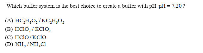 Which buffer system is the best choice to create a buffer with pH pH = 7.20?
(А) НС,Н,0,/Ксно,
(В) HCIO, /KCIO,
(С) HCIO/КCIO
( D ) NH, /NΗ,Cl
