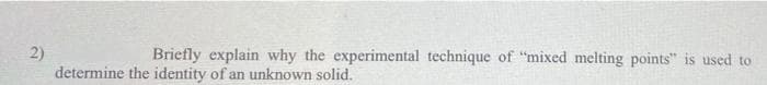 2)
determine the identity of an unknown solid.
Briefly explain why the experimental technique of "mixed melting points" is used to
