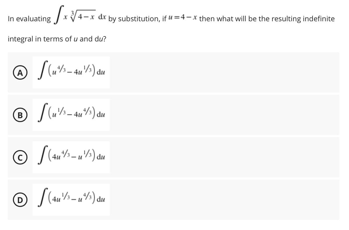 In evaluating x
4-x dr by substitution, if u =4-x then what will be the resulting indefinite
integral in terms of u and du?
A
4u
) du
- u
) du
