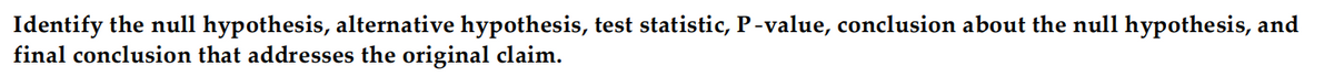 Identify the null hypothesis, alternative hypothesis, test statistic, P-value, conclusion about the null hypothesis, and
final conclusion that addresses the original claim.
