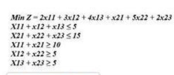 Min Z-2x11 +3x12 + 4x13 +x21 + Sx22+2x23
XI1 +x12+x13 SS
X21 + x22 + x23 S IS
XII + x21 2 10
X12 +x22 25
X13 +x23 25
