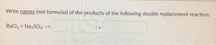 Write names (not formulas) of the products of the following double replacement reaction:
BaCl2 + NazSO4 -->
