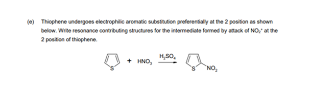 (e) Thiophene undergoes electrophilic aromatic substitution preferentially at the 2 position as shown
below. Write resonance contributing structures for the intermediate formed by attack of NO," at the
2 position of thiophene.
H,SO,
+ HNO,
`NO
