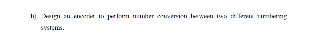 b) Design an encoder to perform number conversion between two different numbering
systems.
