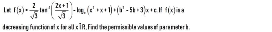 2
2x +1
Let f(x) =
-tan
- log, (x² + x + 1) + (b² - 5b +3)x + c. If f(x)isa
decreasing function of x for all x Ī R, Find the permissible values of parameter b.
