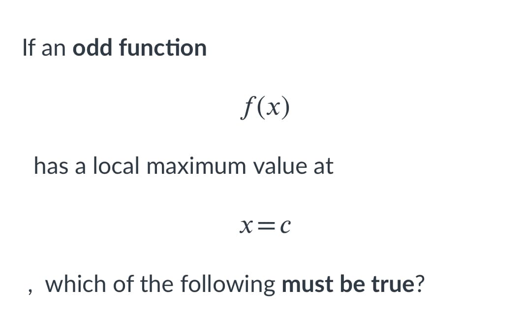 If an odd function
f(x)
has a local maximum value at
X=C
which of the following must be true?
