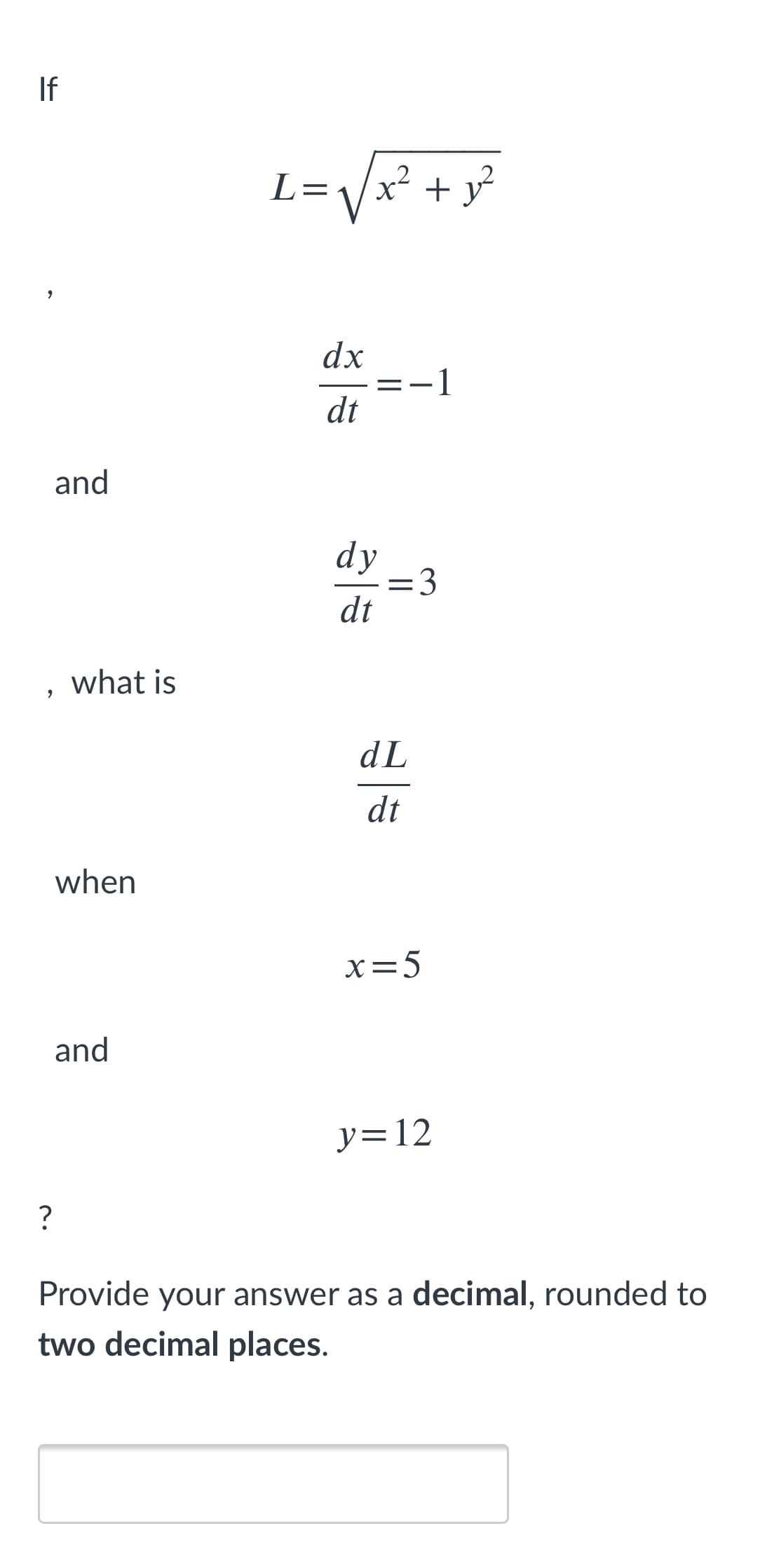 If
L=\/x² + y²
dx
=-1
dt
and
dy
=3
dt
what is
dL
dt
when
x=5
and
y=12
?
Provide your answer as a decimal, rounded to
two decimal places.
