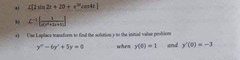 £[2 sin 2t +20+ e cost]
b) ¹
(s²+25+5).
Use Laplace transform to find the solution y to the initial value problem
y"-6y + 5y = 0
when
y(0) = 1
and y'(0) = -3