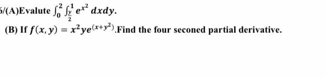 /(A)Evalute
ex² dxdy.
(B) If f(x, y) = x² ye(x+y²). Find the four seconed partial derivative.