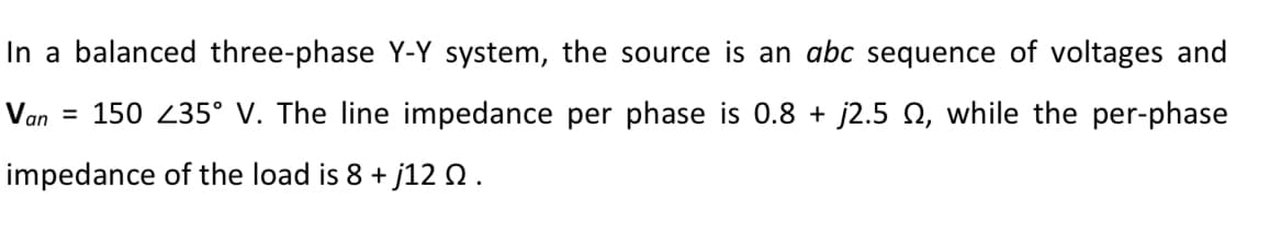 In a balanced three-phase Y-Y system, the source is an abc sequence of voltages and
Van
= 150 235° V. The line impedance per phase is 0.8 + j2.5 N, while the per-phase
impedance of the load is 8 + j120.
