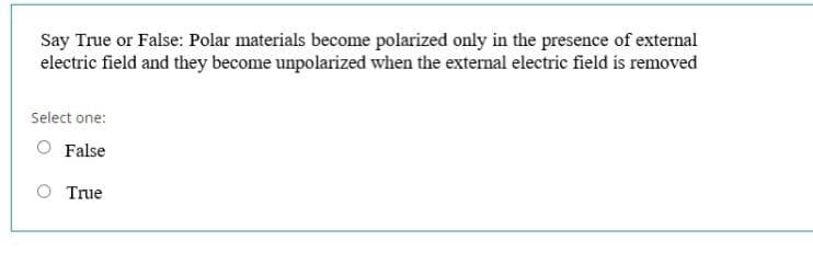 Say True or False: Polar materials become polarized only in the presence of external
electric field and they become unpolarized when the external electric field is removed
Select one:
O False
True
